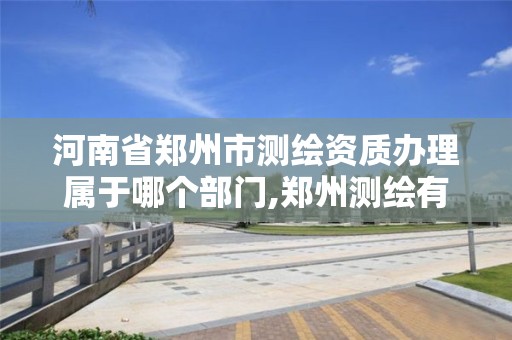 河南省郑州市测绘资质办理属于哪个部门,郑州测绘有限公司。