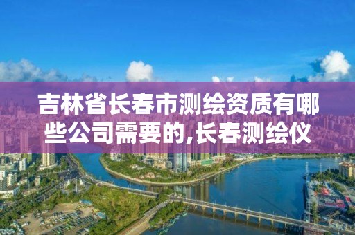 吉林省长春市测绘资质有哪些公司需要的,长春测绘仪器店电话。