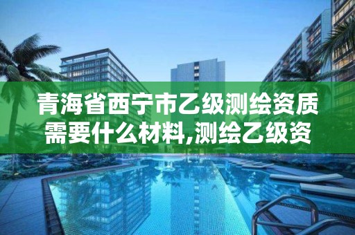 青海省西宁市乙级测绘资质需要什么材料,测绘乙级资质多少钱。