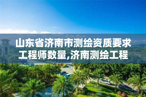 山东省济南市测绘资质要求工程师数量,济南测绘工程师招聘。