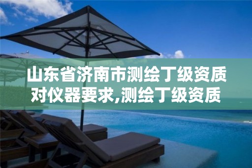 山东省济南市测绘丁级资质对仪器要求,测绘丁级资质业务范围。