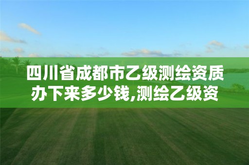 四川省成都市乙级测绘资质办下来多少钱,测绘乙级资质需要多少专业人员。