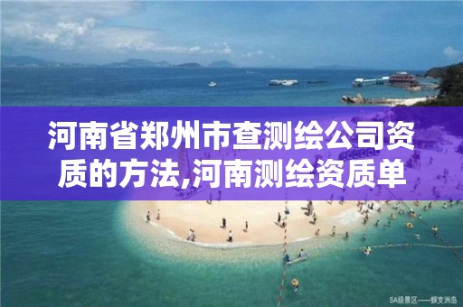 河南省郑州市查测绘公司资质的方法,河南测绘资质单位查询。