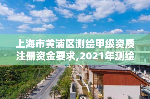 上海市黄浦区测绘甲级资质注册资金要求,2021年测绘甲级资质申报条件。