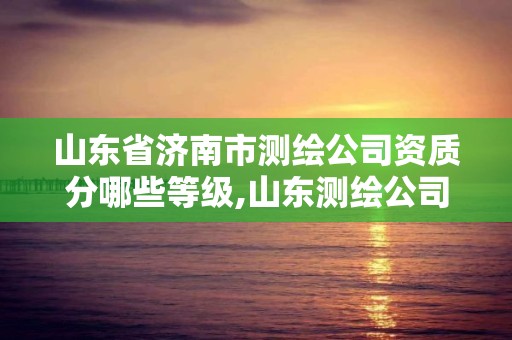 山东省济南市测绘公司资质分哪些等级,山东测绘公司资质排名。