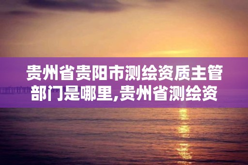 贵州省贵阳市测绘资质主管部门是哪里,贵州省测绘资质管理规定。