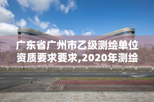 广东省广州市乙级测绘单位资质要求要求,2020年测绘资质乙级需要什么条件。