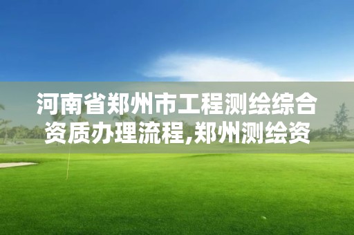 河南省郑州市工程测绘综合资质办理流程,郑州测绘资质代办。