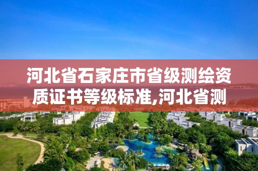 河北省石家庄市省级测绘资质证书等级标准,河北省测绘资质管理办法。