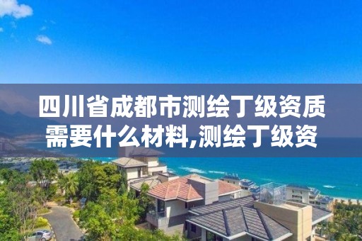 四川省成都市测绘丁级资质需要什么材料,测绘丁级资质人员要求。