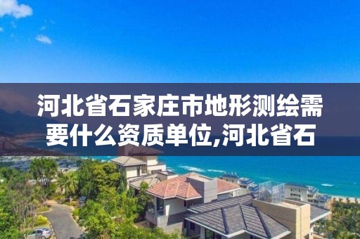 河北省石家庄市地形测绘需要什么资质单位,河北省石家庄市地形测绘需要什么资质单位。