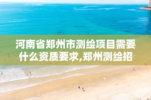 河南省郑州市测绘项目需要什么资质要求,郑州测绘招聘最新测绘招聘。