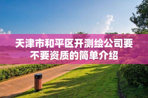 天津市和平区开测绘公司要不要资质的简单介绍