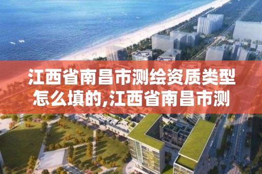 江西省南昌市测绘资质类型怎么填的,江西省南昌市测绘资质类型怎么填的呀。