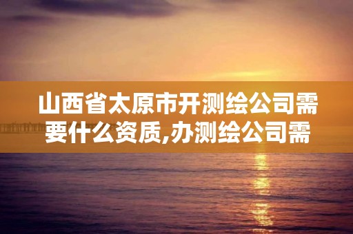 山西省太原市开测绘公司需要什么资质,办测绘公司需要些什么资质。