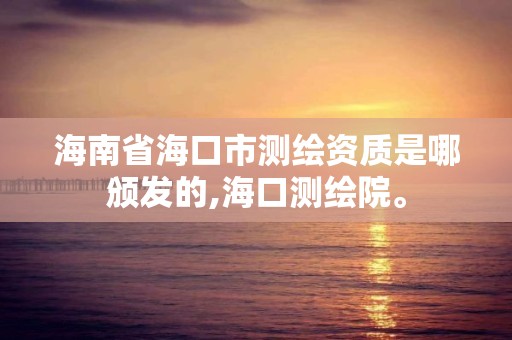 海南省海口市测绘资质是哪颁发的,海口测绘院。