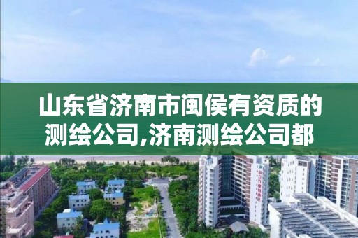 山东省济南市闽侯有资质的测绘公司,济南测绘公司都有哪些。