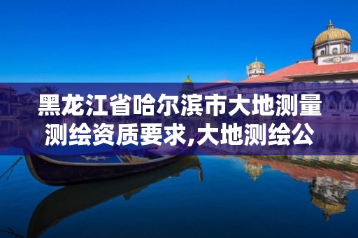 黑龙江省哈尔滨市大地测量测绘资质要求,大地测绘公司是干什么的。