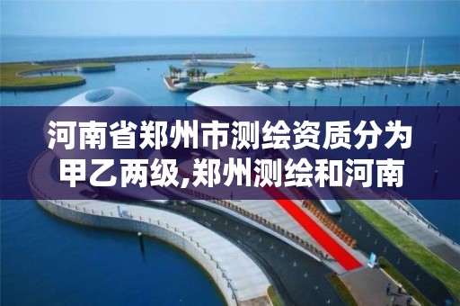 河南省郑州市测绘资质分为甲乙两级,郑州测绘和河南测绘。