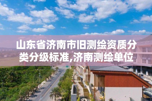 山东省济南市旧测绘资质分类分级标准,济南测绘单位。