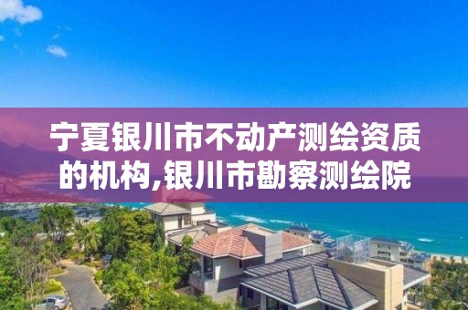 宁夏银川市不动产测绘资质的机构,银川市勘察测绘院官网。