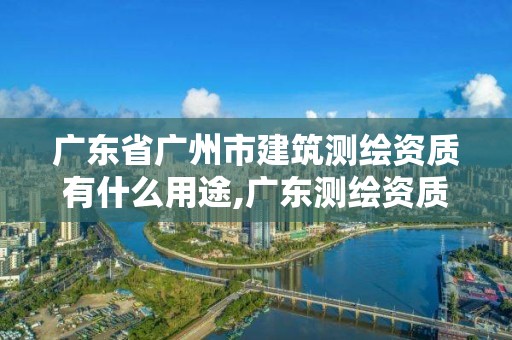 广东省广州市建筑测绘资质有什么用途,广东测绘资质标准。