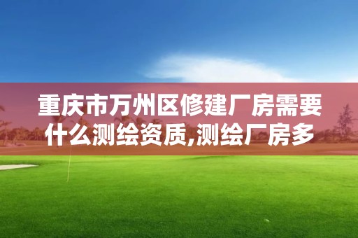 重庆市万州区修建厂房需要什么测绘资质,测绘厂房多少一平方。