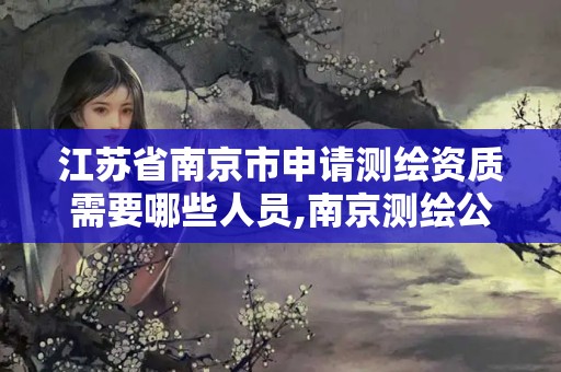 江苏省南京市申请测绘资质需要哪些人员,南京测绘公司电话。