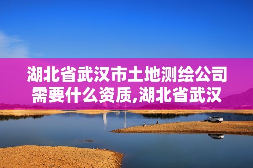 湖北省武汉市土地测绘公司需要什么资质,湖北省武汉市土地测绘公司需要什么资质。