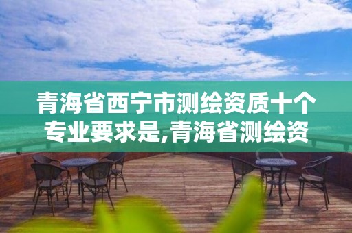 青海省西宁市测绘资质十个专业要求是,青海省测绘资质延期公告。