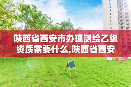 陕西省西安市办理测绘乙级资质需要什么,陕西省西安市办理测绘乙级资质需要什么材料。