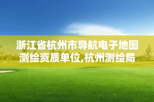 浙江省杭州市导航电子地图测绘资质单位,杭州测绘局。