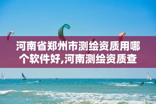 河南省郑州市测绘资质用哪个软件好,河南测绘资质查询。