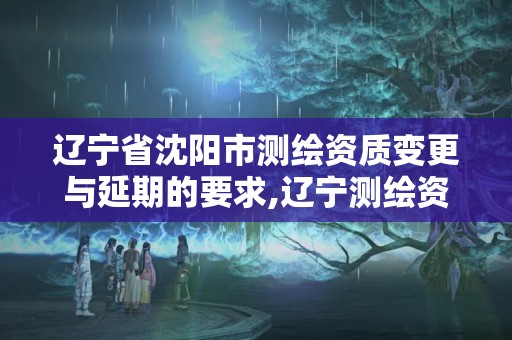 辽宁省沈阳市测绘资质变更与延期的要求,辽宁测绘资质单位。