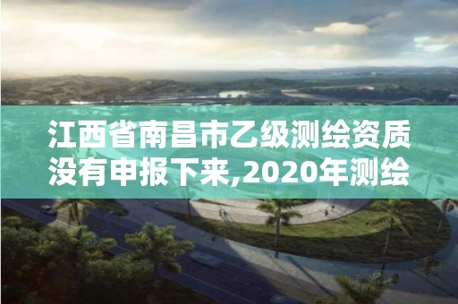 江西省南昌市乙级测绘资质没有申报下来,2020年测绘乙级资质申报条件。