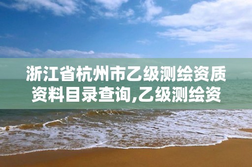 浙江省杭州市乙级测绘资质资料目录查询,乙级测绘资质单位名录。