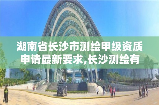 湖南省长沙市测绘甲级资质申请最新要求,长沙测绘有限公司怎么样。