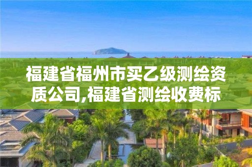 福建省福州市买乙级测绘资质公司,福建省测绘收费标准。