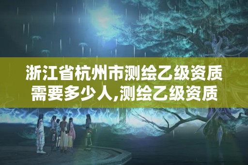 浙江省杭州市测绘乙级资质需要多少人,测绘乙级资质业务范围。