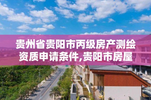 贵州省贵阳市丙级房产测绘资质申请条件,贵阳市房屋测绘公司。