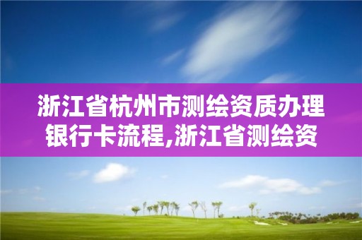 浙江省杭州市测绘资质办理银行卡流程,浙江省测绘资质管理实施细则。