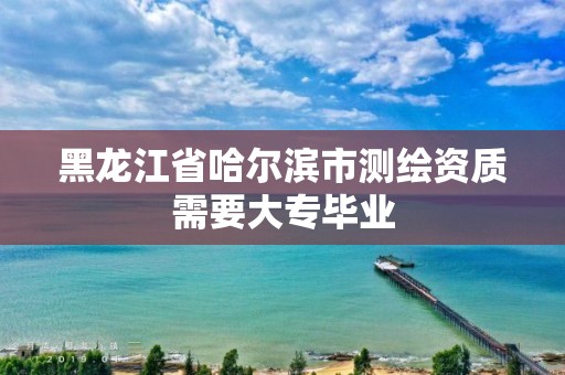 黑龙江省哈尔滨市测绘资质需要大专毕业