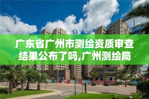 广东省广州市测绘资质审查结果公布了吗,广州测绘局官网。