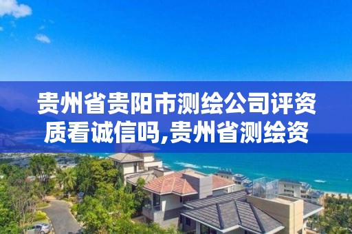 贵州省贵阳市测绘公司评资质看诚信吗,贵州省测绘资质单位。