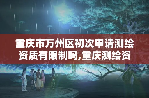 重庆市万州区初次申请测绘资质有限制吗,重庆测绘资质办理。