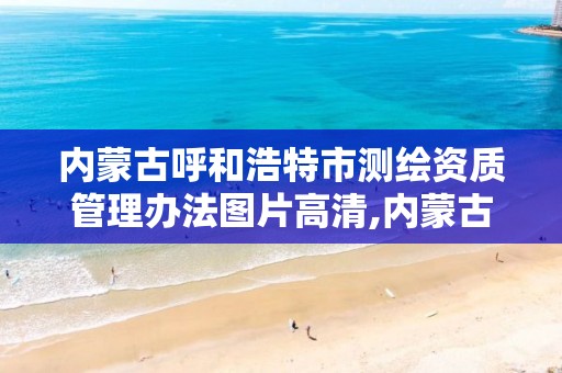 内蒙古呼和浩特市测绘资质管理办法图片高清,内蒙古测绘资质单位名录。