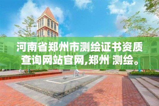 河南省郑州市测绘证书资质查询网站官网,郑州 测绘。