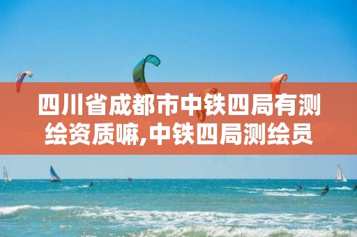 四川省成都市中铁四局有测绘资质嘛,中铁四局测绘员工资。