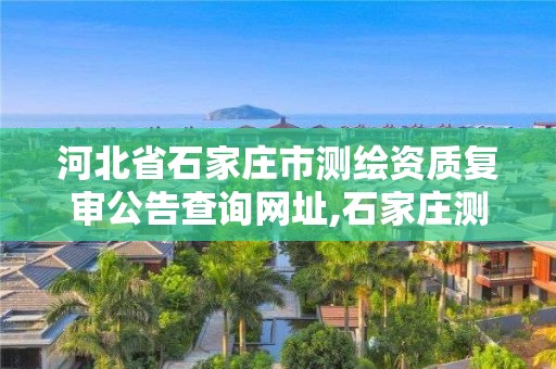 河北省石家庄市测绘资质复审公告查询网址,石家庄测绘资质代办。