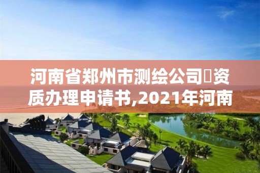 河南省郑州市测绘公司増资质办理申请书,2021年河南新测绘资质办理。